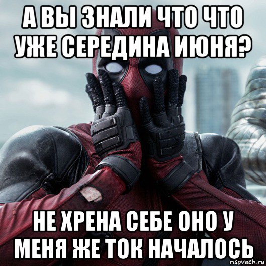 а вы знали что что уже середина июня? не хрена себе оно у меня же ток началось, Мем     Дэдпул