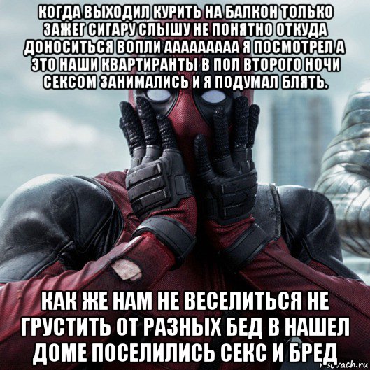 когда выходил курить на балкон только зажег сигару слышу не понятно откуда доноситься вопли ааааааааа я посмотрел а это наши квартиранты в пол второго ночи сексом занимались и я подумал блять. как же нам не веселиться не грустить от разных бед в нашел доме поселились секс и бред, Мем     Дэдпул