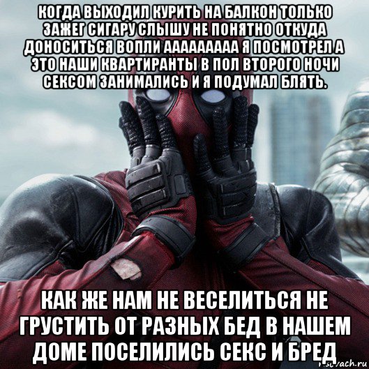 когда выходил курить на балкон только зажег сигару слышу не понятно откуда доноситься вопли ааааааааа я посмотрел а это наши квартиранты в пол второго ночи сексом занимались и я подумал блять. как же нам не веселиться не грустить от разных бед в нашем доме поселились секс и бред, Мем     Дэдпул