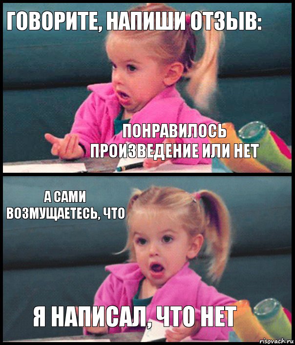 Говорите, напиши отзыв: понравилось произведение или нет А сами возмущаетесь, что Я написал, что нет