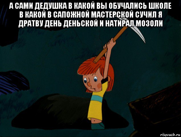 а сами дедушка в какой вы обучались школе в какой в сапожной мастерской сучил я дратву день деньской и натирал мозоли , Мем  Дядя Фёдор копает клад