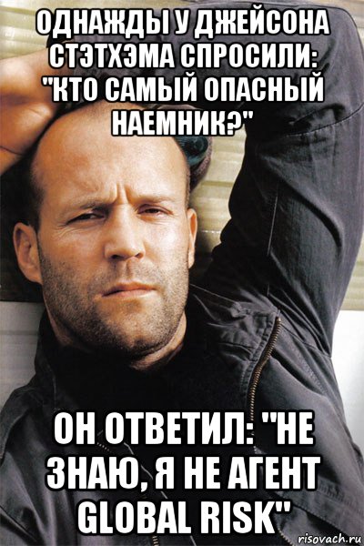 однажды у джейсона стэтхэма спросили: "кто самый опасный наемник?" он ответил: "не знаю, я не агент global risk", Мем  Джейсон Стэтхэм