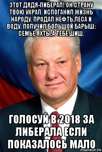 этот дядя-либерал! он страну твою украл. испоганил жизнь народу. продал нефть,леса и воду. получил большой барыш: семье яхты,а тебе шиш. голосуй в 2018 за либерала если показалось мало, Мем Ельцин