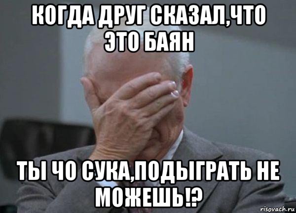 когда друг сказал,что это баян ты чо сука,подыграть не можешь!?, Мем facepalm