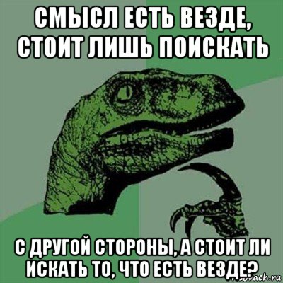 смысл есть везде, стоит лишь поискать с другой стороны, а стоит ли искать то, что есть везде?, Мем Филосораптор