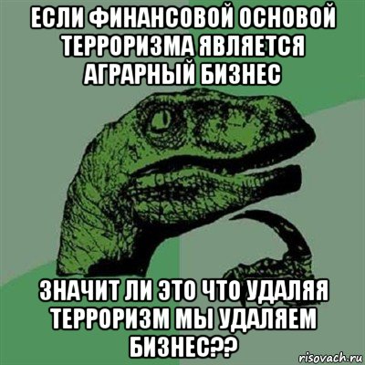 если финансовой основой терроризма является аграрный бизнес значит ли это что удаляя терроризм мы удаляем бизнес??, Мем Филосораптор