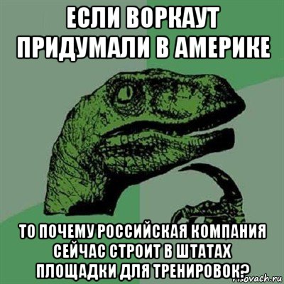 если воркаут придумали в америке то почему российская компания сейчас строит в штатах площадки для тренировок?, Мем Филосораптор