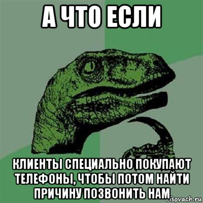 а что если клиенты специально покупают телефоны, чтобы потом найти причину позвонить нам, Мем Филосораптор