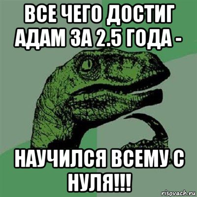 все чего достиг адам за 2.5 года - научился всему с нуля!!!, Мем Филосораптор