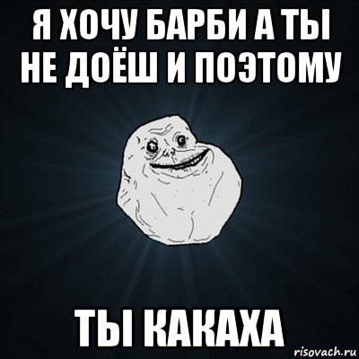 я хочу барби а ты не доёш и поэтому ты какаха, Мем Forever Alone