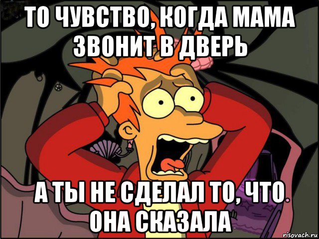 то чувство, когда мама звонит в дверь а ты не сделал то, что она сказала