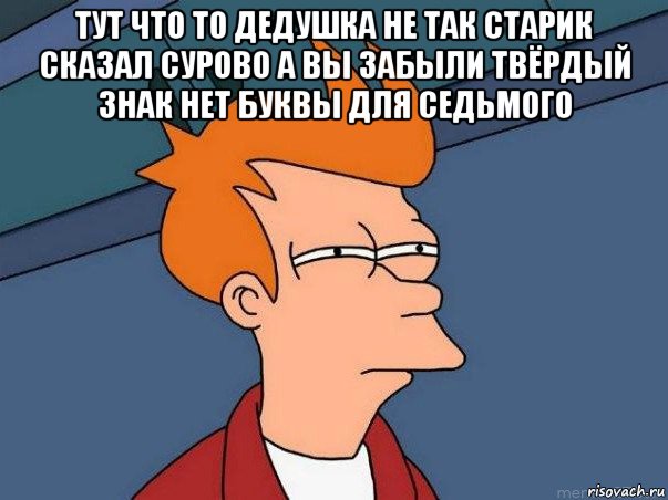 тут что то дедушка не так старик сказал сурово а вы забыли твёрдый знак нет буквы для седьмого , Мем  Фрай (мне кажется или)