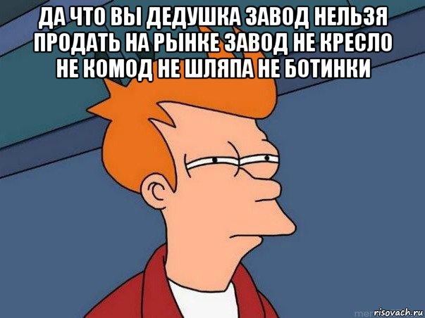 да что вы дедушка завод нельзя продать на рынке завод не кресло не комод не шляпа не ботинки , Мем  Фрай (мне кажется или)