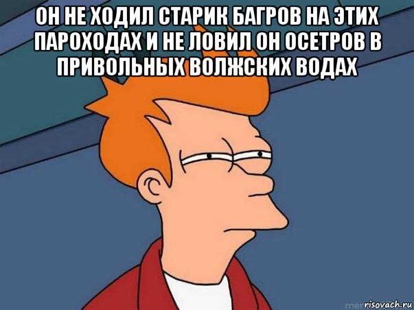 он не ходил старик багров на этих пароходах и не ловил он осетров в привольных волжских водах , Мем  Фрай (мне кажется или)