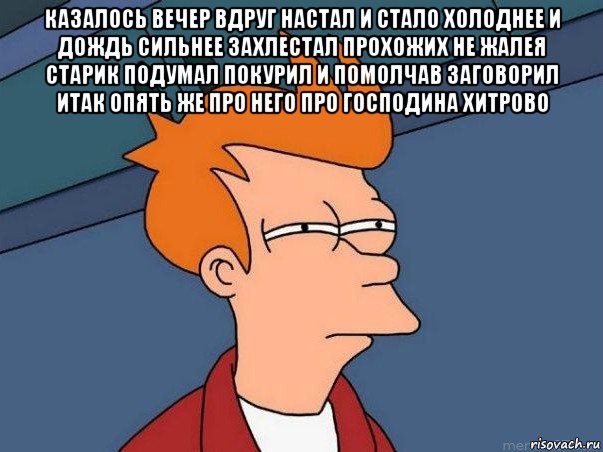 казалось вечер вдруг настал и стало холоднее и дождь сильнее захлестал прохожих не жалея старик подумал покурил и помолчав заговорил итак опять же про него про господина хитрово , Мем  Фрай (мне кажется или)