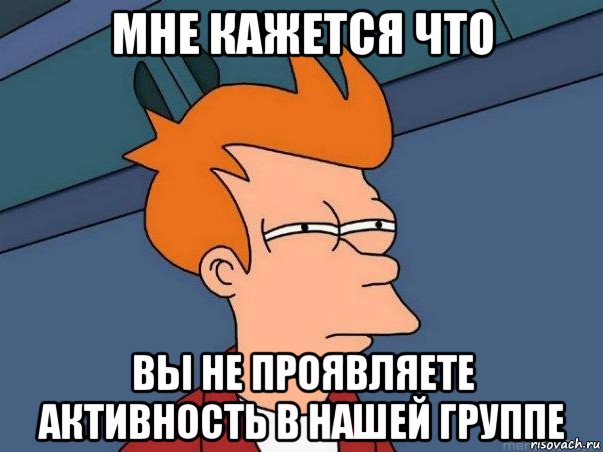 мне кажется что вы не проявляете активность в нашей группе, Мем  Фрай (мне кажется или)