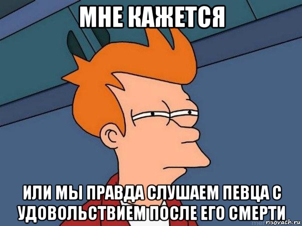 мне кажется или мы правда слушаем певца с удовольствием после его смерти, Мем  Фрай (мне кажется или)