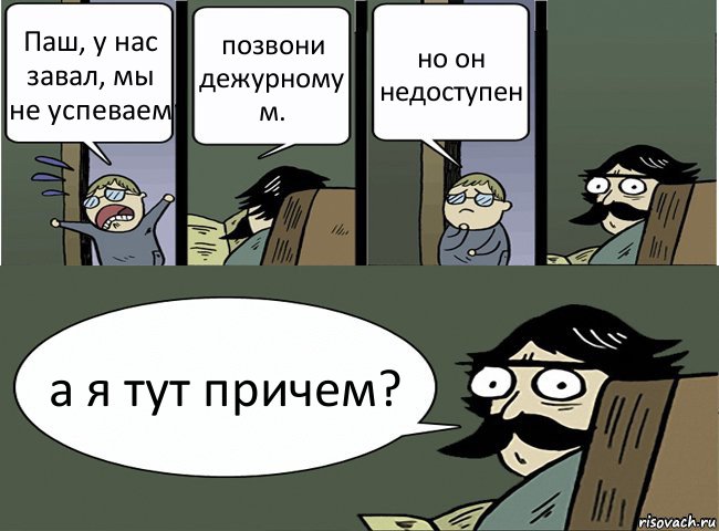 Паш, у нас завал, мы не успеваем позвони дежурному м. но он недоступен а я тут причем?