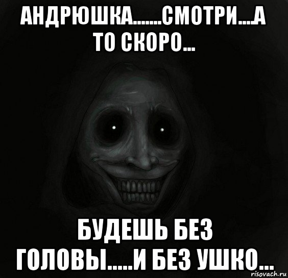 андрюшка.......смотри....а то скоро... будешь без головы.....и без ушко..., Мем Ночной гость