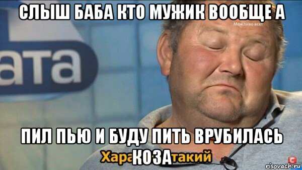 слыш баба кто мужик вообще а пил пью и буду пить врубилась коза, Мем  Характер такий