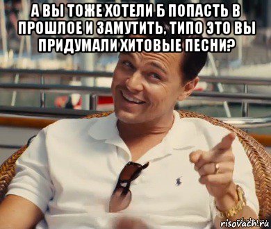 а вы тоже хотели б попасть в прошлое и замутить, типо это вы придумали хитовые песни? , Мем Хитрый Гэтсби