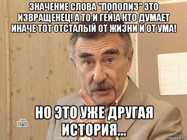 значение слова "пополиз" это извращенец! а то и гей!а кто думает иначе тот отсталый от жизни и от ума! но это уже другая история..., Мем Каневский (Но это уже совсем другая история)