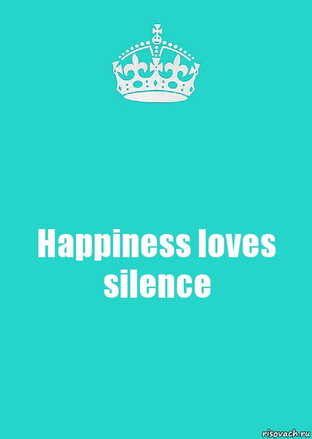 Happiness loves silence