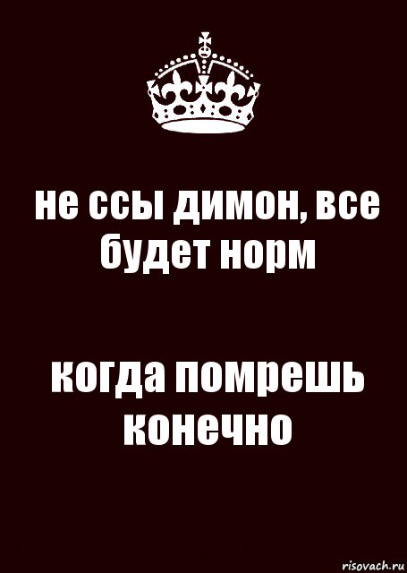 не ссы димон, все будет норм когда помрешь конечно