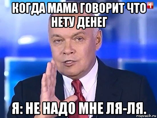 когда мама говорит что нету денег я: не надо мне ля-ля., Мем Киселёв 2014