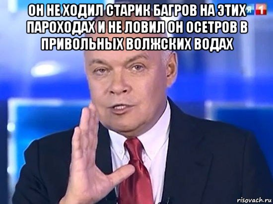 он не ходил старик багров на этих пароходах и не ловил он осетров в привольных волжских водах , Мем Киселёв 2014