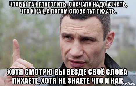 чтобы так глаголить, сначала надо узнать, что и как, а потом слова тут пихать. хотя смотрю вы везде своё слова пихаете, хотя не знаете что и как., Мем Кличко говорит