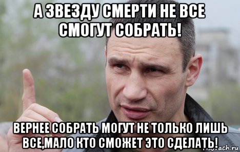 а звезду смерти не все смогут собрать! вернее собрать могут не только лишь все,мало кто сможет это сделать!, Мем Кличко говорит