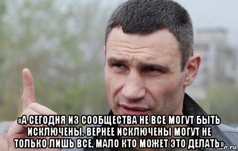  «а сегодня из сообщества не все могут быть исключены. вернее исключены могут не только лишь все, мало кто может это делать»