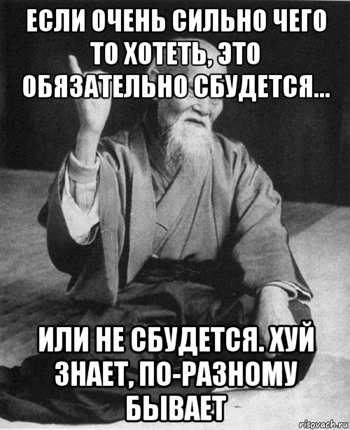 если очень сильно чего то хотеть, это обязательно сбудется... или не сбудется. хуй знает, по-разному бывает