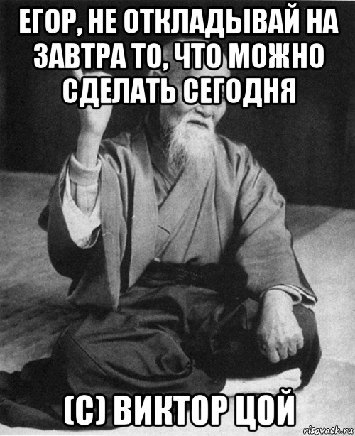 егор, не откладывай на завтра то, что можно сделать сегодня (с) виктор цой, Мем конфуций