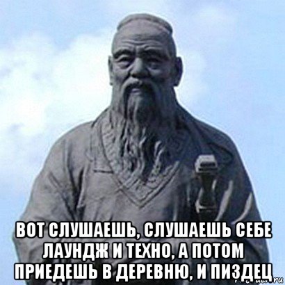  вот слушаешь, слушаешь себе лаундж и техно, а потом приедешь в деревню, и пиздец, Мем  конфуций