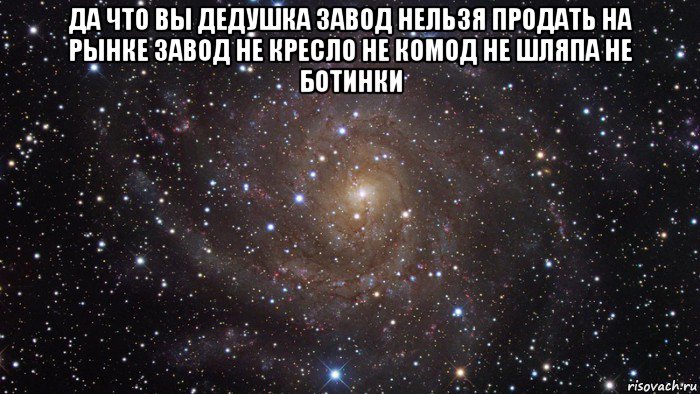 да что вы дедушка завод нельзя продать на рынке завод не кресло не комод не шляпа не ботинки , Мем  Космос (офигенно)