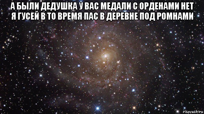 а были дедушка у вас медали с орденами нет я гусей в то время пас в деревне под ромнами 