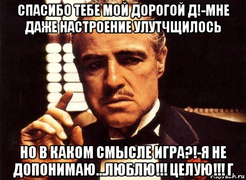 спасибо тебе мой дорогой д!-мне даже настроение улутчщилось но в каком смысле игра?!-я не допонимаю...люблю!!! целую!!! г, Мем крестный отец