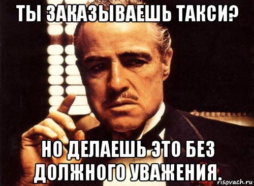 ты заказываешь такси? но делаешь это без должного уважения., Мем крестный отец