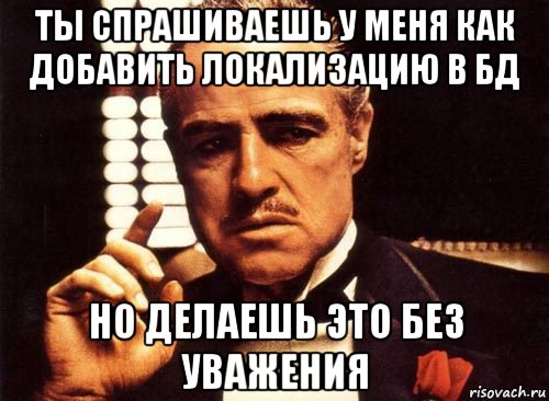 ты спрашиваешь у меня как добавить локализацию в бд но делаешь это без уважения, Мем крестный отец