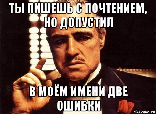 ты пишешь с почтением, но допустил в моём имени две ошибки, Мем крестный отец