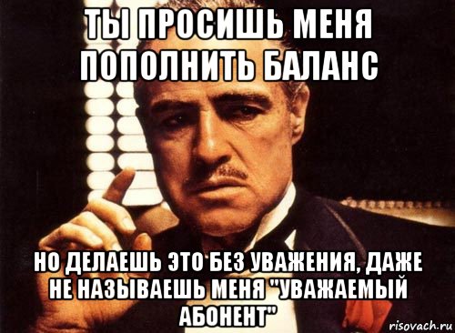 ты просишь меня пополнить баланс но делаешь это без уважения, даже не называешь меня "уважаемый абонент", Мем крестный отец