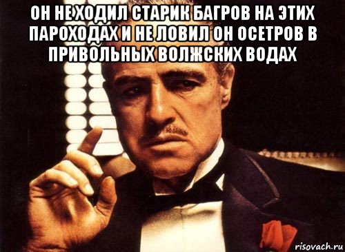 он не ходил старик багров на этих пароходах и не ловил он осетров в привольных волжских водах , Мем крестный отец