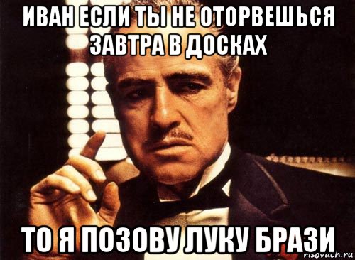 иван если ты не оторвешься завтра в досках то я позову луку брази, Мем крестный отец