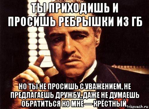 ты приходишь и просишь ребрышки из гб но ты не просишь с уважением, не предлагаешь дружбу, даже не думаешь обратиться ко мне — крёстный., Мем крестный отец