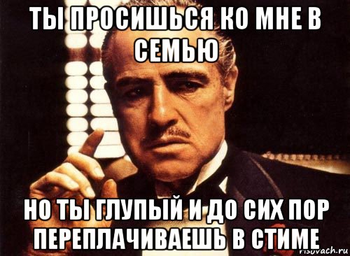 ты просишься ко мне в семью но ты глупый и до сих пор переплачиваешь в стиме, Мем крестный отец