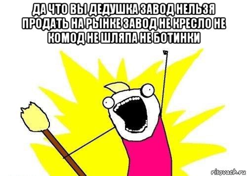 да что вы дедушка завод нельзя продать на рынке завод не кресло не комод не шляпа не ботинки , Мем кто мы чего мы хотим