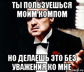 ты пользуешься моим компом но делаешь это без уважения ко мне, Мем Мафия