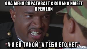она меня спрагивает сколько имеет времени а я ей такой "у тебя его нет"